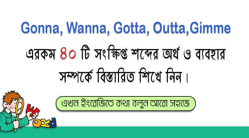 Gonna,Wanna,Gotta,Outta,Gimme এরকম ৪০টি সংক্ষিপ্ত শব্দের অর্থ ও ব্যবহার জেনে নিন