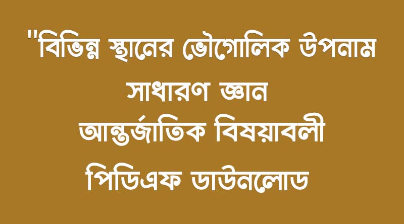 বিভিন্ন স্থানের ভৌগোলিক উপনাম সাধারণ জ্ঞান (আন্তর্জাতিক বিষয়াবলী) –